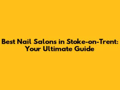 Best Nail Salons in Stoke-on-Trent: Your Ultimate Guide