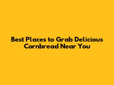 Best Places to Grab Delicious Cornbread Near You
