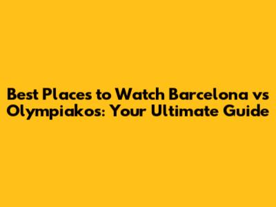 Best Places to Watch Barcelona vs Olympiakos: Your Ultimate Guide