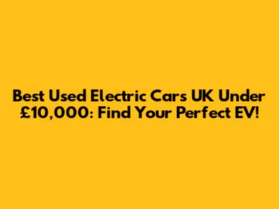 Best Used Electric Cars UK Under £10,000: Find Your Perfect EV!