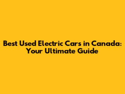 Best Used Electric Cars in Canada: Your Ultimate Guide