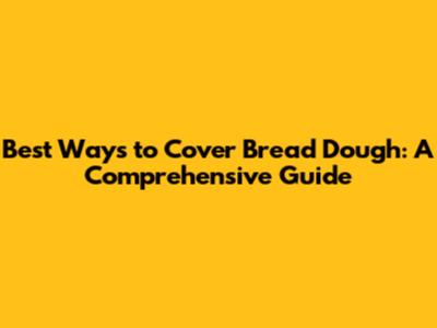 Best Ways to Cover Bread Dough: A Comprehensive Guide