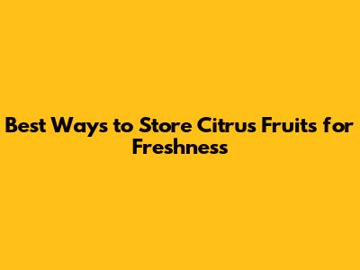 Best Ways to Store Citrus Fruits for Freshness