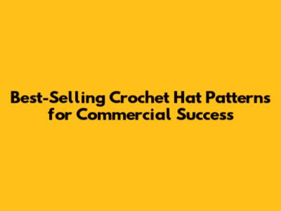 Best-Selling Crochet Hat Patterns for Commercial Success