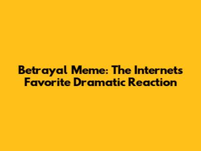 Betrayal Meme: The Internet's Favorite Dramatic Reaction