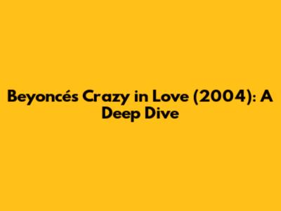 Beyoncé's "Crazy in Love" (2004): A Deep Dive