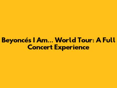Beyoncé's 'I Am... World Tour': A Full Concert Experience
