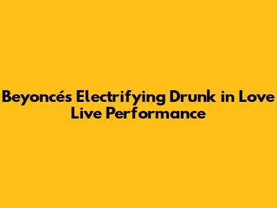 Beyoncé's Electrifying Drunk in Love Live Performance