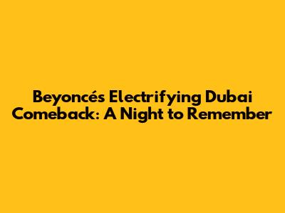 Beyoncé's Electrifying Dubai Comeback: A Night to Remember