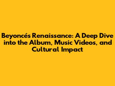 Beyoncé's Renaissance: A Deep Dive into the Album, Music Videos, and Cultural Impact