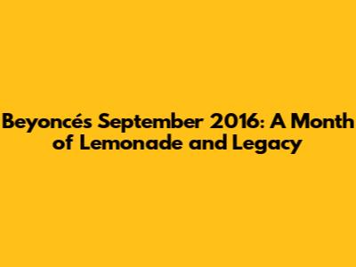 Beyoncé's September 2016: A Month of Lemonade and Legacy