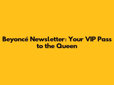 Beyoncé Newsletter: Your VIP Pass to the Queen