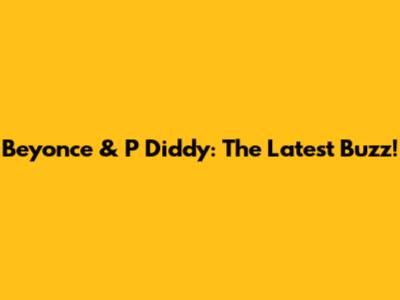 Beyonce & P Diddy: The Latest Buzz!