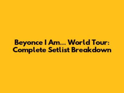 Beyonce I Am... World Tour: Complete Setlist Breakdown