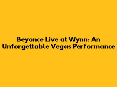 Beyonce Live at Wynn: An Unforgettable Vegas Performance