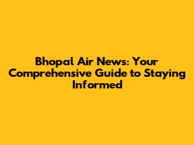 Bhopal Air News: Your Comprehensive Guide to Staying Informed