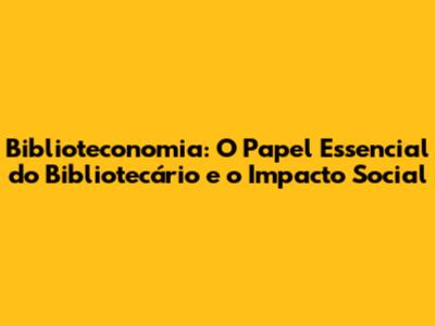 Biblioteconomia: O Papel Essencial do Bibliotecário e o Impacto Social
