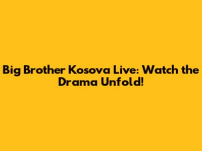 Big Brother Kosova Live: Watch the Drama Unfold!