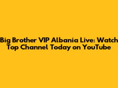 Big Brother VIP Albania Live: Watch Top Channel Today on YouTube