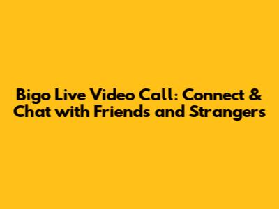 Bigo Live Video Call: Connect & Chat with Friends and Strangers