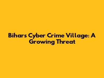 Bihar's Cyber Crime Village: A Growing Threat