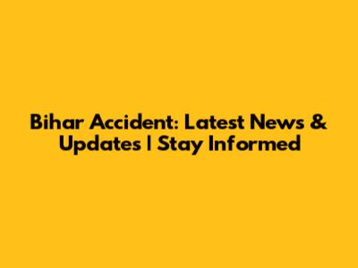Bihar Accident: Latest News & Updates | Stay Informed