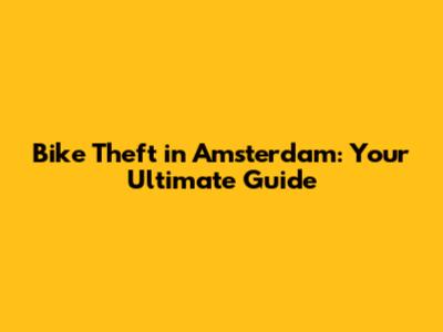 Bike Theft in Amsterdam: Your Ultimate Guide