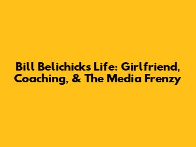 Bill Belichick's Life: Girlfriend, Coaching, & The Media Frenzy