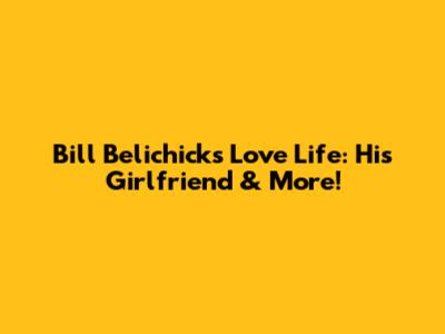 Bill Belichick's Love Life: His Girlfriend & More!