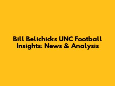 Bill Belichick's UNC Football Insights: News & Analysis