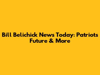 Bill Belichick News Today: Patriots' Future & More