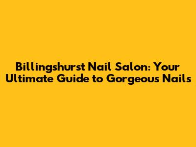 Billingshurst Nail Salon: Your Ultimate Guide to Gorgeous Nails
