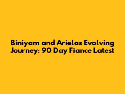 Biniyam and Ariela's Evolving Journey: 90 Day Fiance Latest