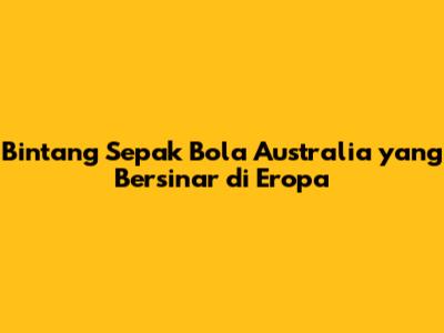 Bintang Sepak Bola Australia yang Bersinar di Eropa