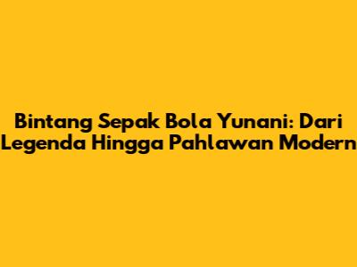 Bintang Sepak Bola Yunani: Dari Legenda Hingga Pahlawan Modern