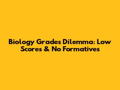 Biology Grades Dilemma: Low Scores & No Formatives