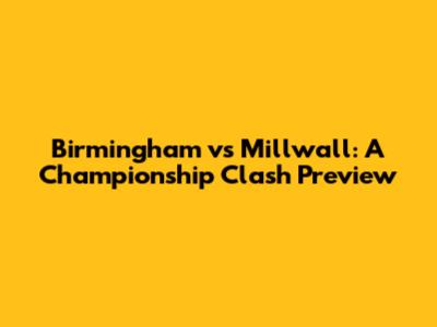 Birmingham vs Millwall: A Championship Clash Preview