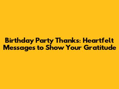 Birthday Party Thanks: Heartfelt Messages to Show Your Gratitude