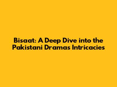 Bisaat: A Deep Dive into the Pakistani Drama's Intricacies