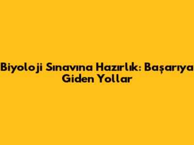 Biyoloji Sınavına Hazırlık: Başarıya Giden Yollar