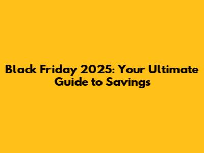 Black Friday 2025: Your Ultimate Guide to Savings