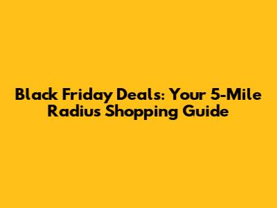 Black Friday Deals: Your 5-Mile Radius Shopping Guide