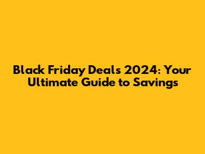 Black Friday Deals 2024: Your Ultimate Guide to Savings