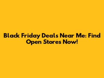 Black Friday Deals Near Me: Find Open Stores Now!