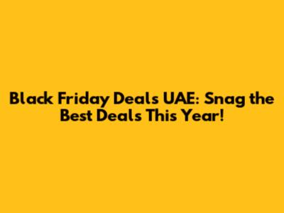Black Friday Deals UAE: Snag the Best Deals This Year!