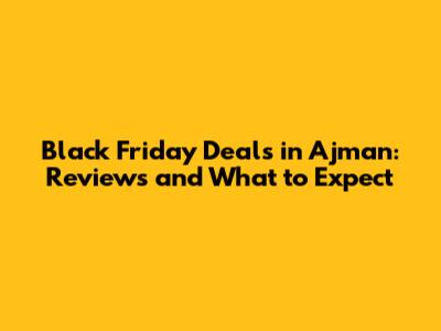 Black Friday Deals in Ajman: Reviews and What to Expect
