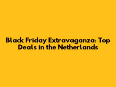Black Friday Extravaganza: Top Deals in the Netherlands