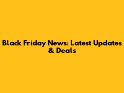 Black Friday News: Latest Updates & Deals