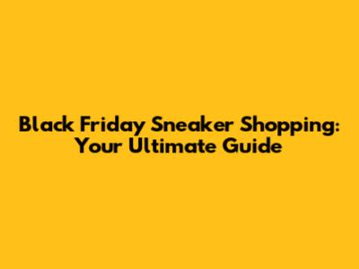 Black Friday Sneaker Shopping: Your Ultimate Guide