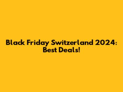 Black Friday Switzerland 2024: Best Deals!